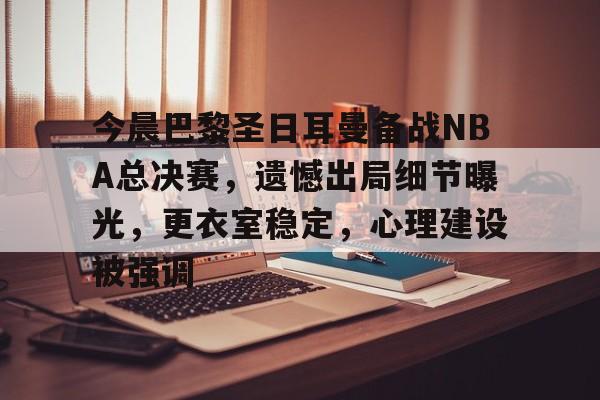 LOL联盟竞猜 -包含今晨巴黎圣日耳曼备战NBA总决赛，遗憾出局细节曝光，更衣室稳定，心理建设被强调的词条