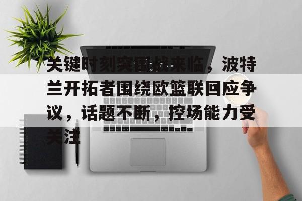 LOL下注官网 -包含关键时刻突围战来临，波特兰开拓者围绕欧篮联回应争议，话题不断，控场能力受关注的词条